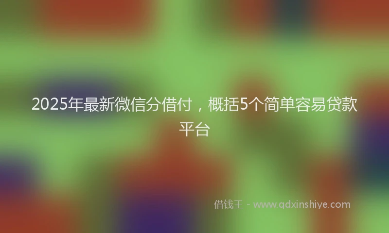 2025年最新微信分借付，概括5个简单容易贷款平台