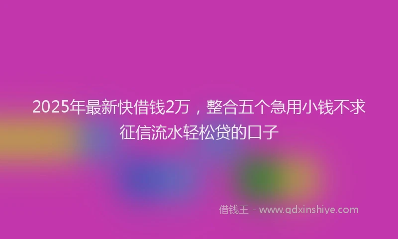 2025年最新快借钱2万，整合五个急用小钱不求征信流水轻松贷的口子