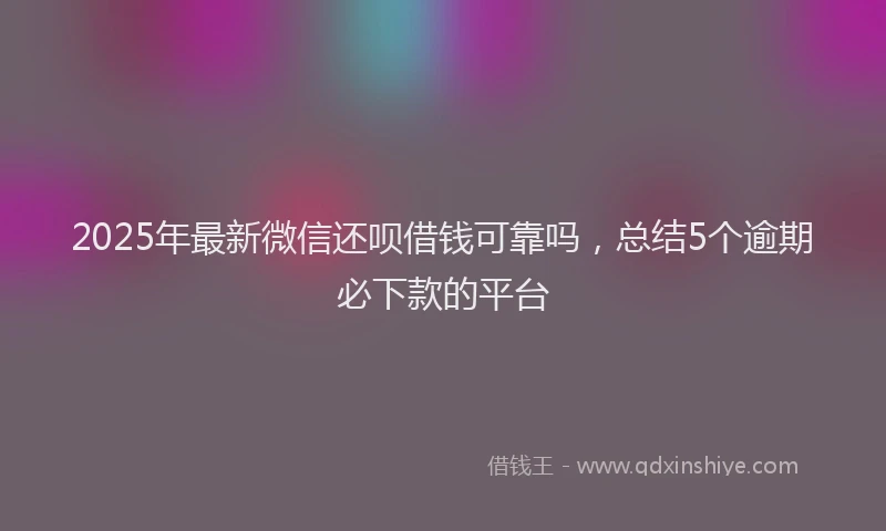 2025年最新微信还呗借钱可靠吗，总结5个逾期必下款的平台