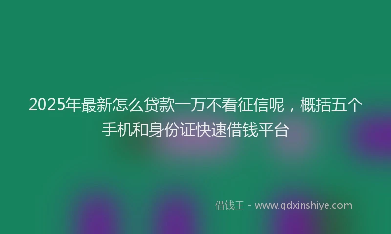 2025年最新怎么贷款一万不看征信呢，概括五个手机和身份证快速借钱平台