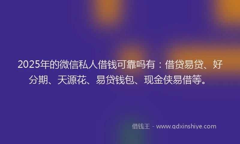 2025年的微信私人借钱可靠吗有：借贷易贷、好分期、天源花、易贷钱包、现金侠易借等。