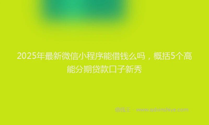 2025年最新微信小程序能借钱么吗，概括5个高能分期贷款口子新秀