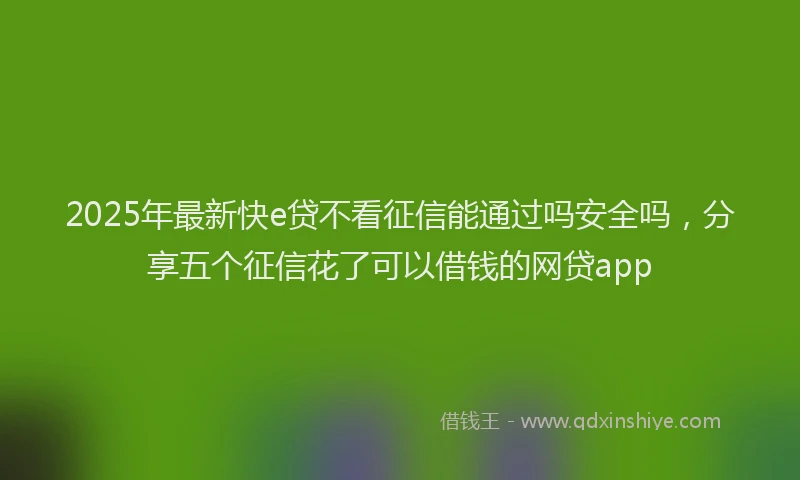 2025年最新快e贷不看征信能通过吗安全吗，分享五个征信花了可以借钱的网贷app