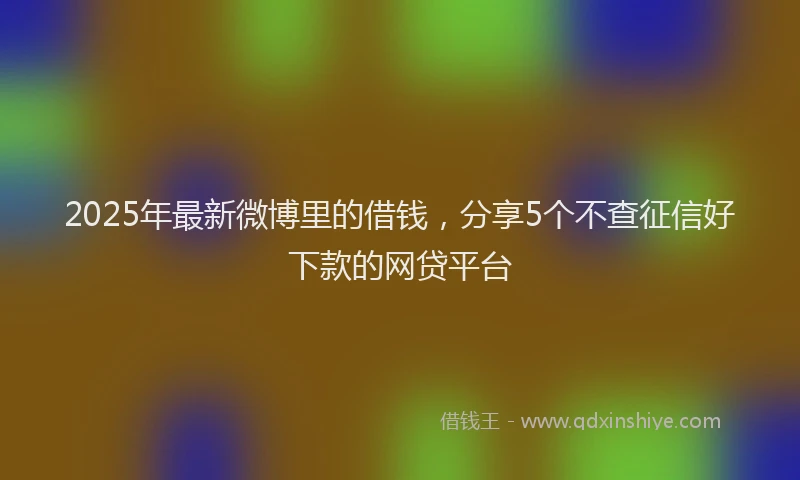 2025年最新微博里的借钱，分享5个不查征信好下款的网贷平台