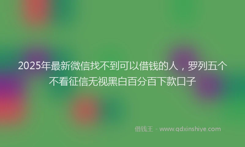 2025年最新微信找不到可以借钱的人，罗列五个不看征信无视黑白百分百下款口子