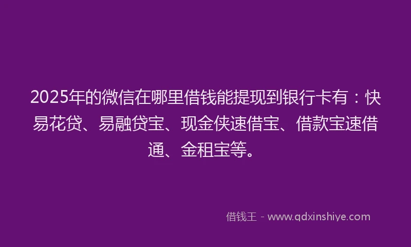 2025年的微信在哪里借钱能提现到银行卡有：快易花贷、易融贷宝、现金侠速借宝、借款宝速借通、金租宝等。