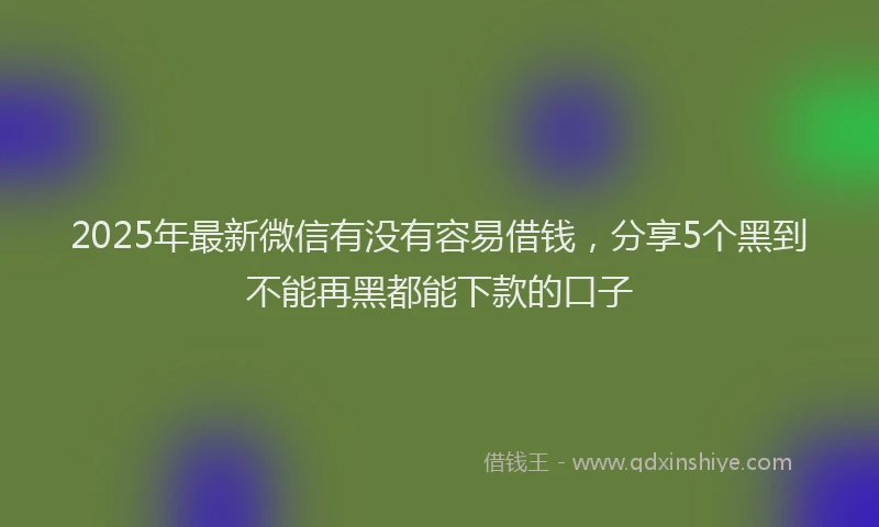 2025年最新微信有没有容易借钱，分享5个黑到不能再黑都能下款的口子