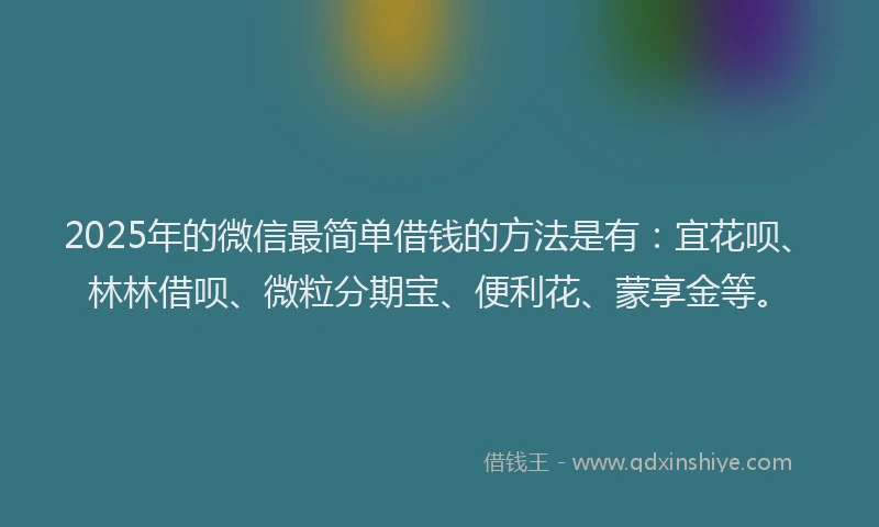 2025年的微信最简单借钱的方法是有：宜花呗、林林借呗、微粒分期宝、便利花、蒙享金等。