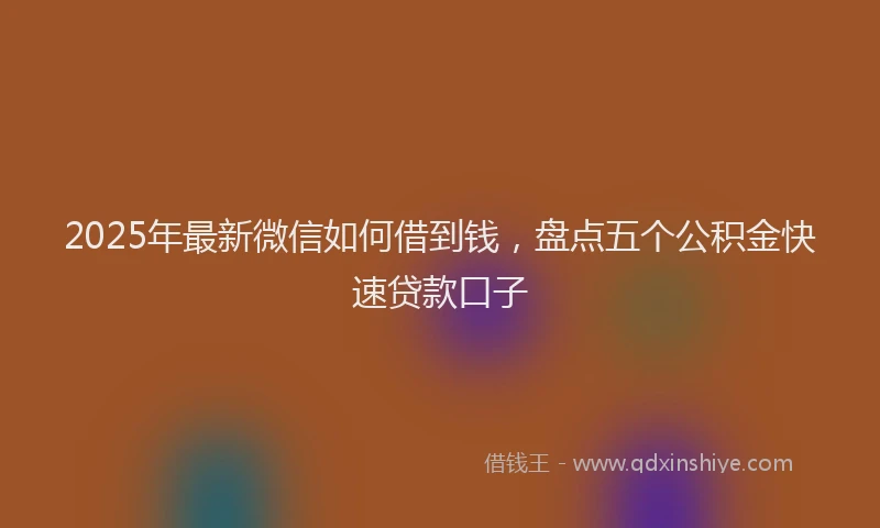 2025年最新微信如何借到钱，盘点五个公积金快速贷款口子