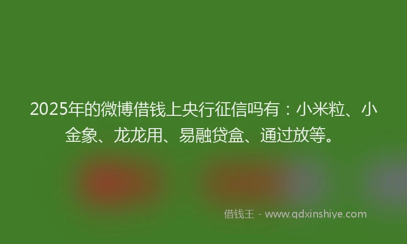 2025年的微博借钱上央行征信吗有：小米粒、小金象、龙龙用、易融贷盒、通过放等。