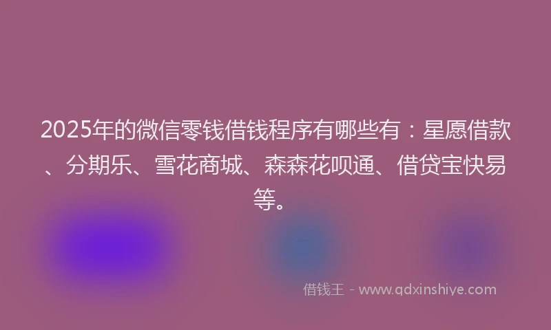 2025年的微信零钱借钱程序有哪些有：星愿借款、分期乐、雪花商城、森森花呗通、借贷宝快易等。