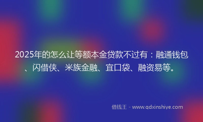 2025年的怎么让等额本金贷款不过有：融通钱包、闪借侠、米族金融、宜口袋、融资易等。