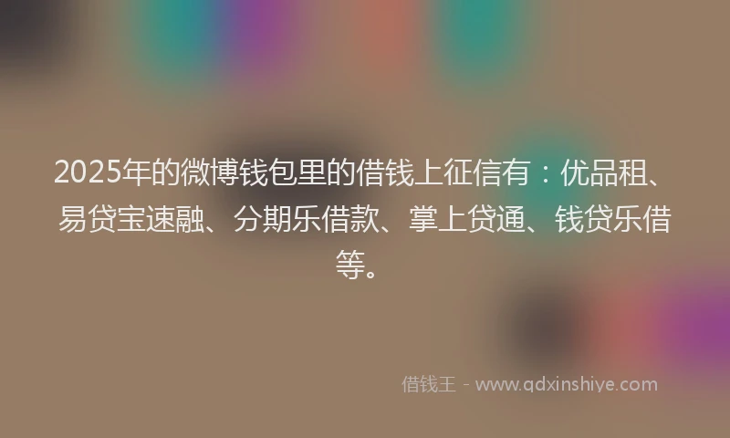 2025年的微博钱包里的借钱上征信有：优品租、易贷宝速融、分期乐借款、掌上贷通、钱贷乐借等。
