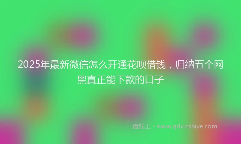 2025年最新微信怎么开通花呗借钱，归纳五个网黑真正能下款的口子