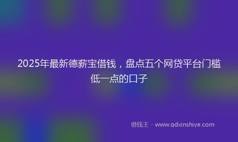 2025年最新德薪宝借钱，盘点五个网贷平台门槛低一点的口子