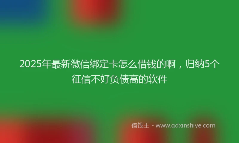 2025年最新微信绑定卡怎么借钱的啊，归纳5个征信不好负债高的软件