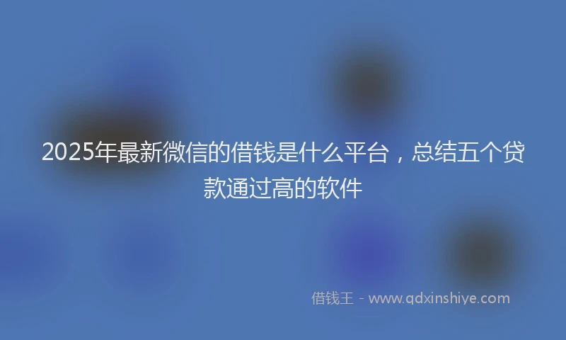 2025年最新微信的借钱是什么平台，总结五个贷款通过高的软件