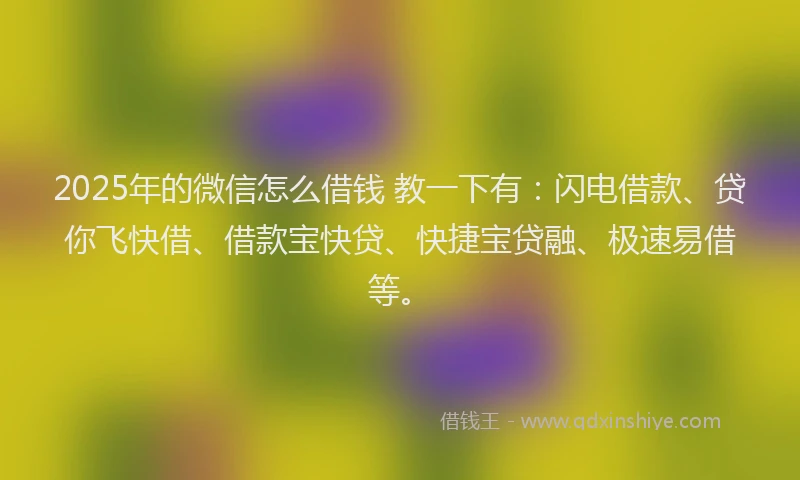 2025年的微信怎么借钱 教一下有：闪电借款、贷你飞快借、借款宝快贷、快捷宝贷融、极速易借等。