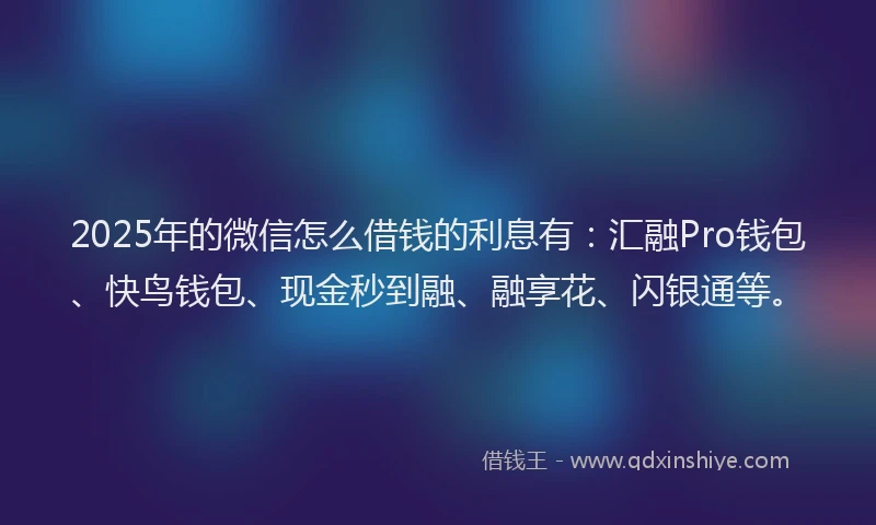 2025年的微信怎么借钱的利息有：汇融Pro钱包、快鸟钱包、现金秒到融、融享花、闪银通等。