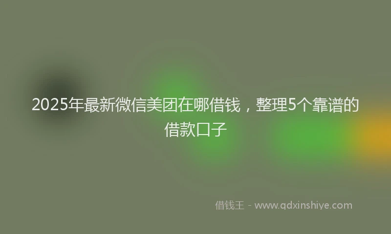 2025年最新微信美团在哪借钱，整理5个靠谱的借款口子