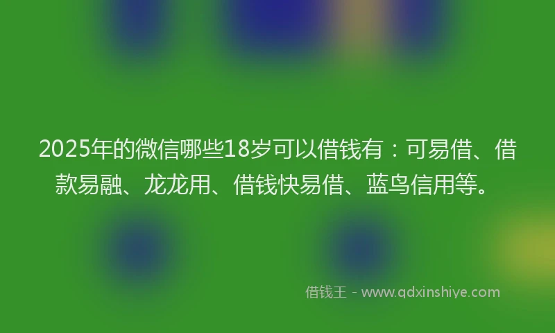 2025年的微信哪些18岁可以借钱有：可易借、借款易融、龙龙用、借钱快易借、蓝鸟信用等。