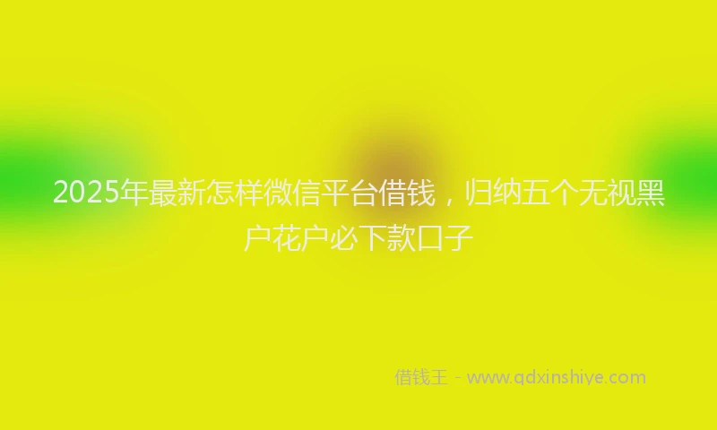 2025年最新怎样微信平台借钱，归纳五个无视黑户花户必下款口子