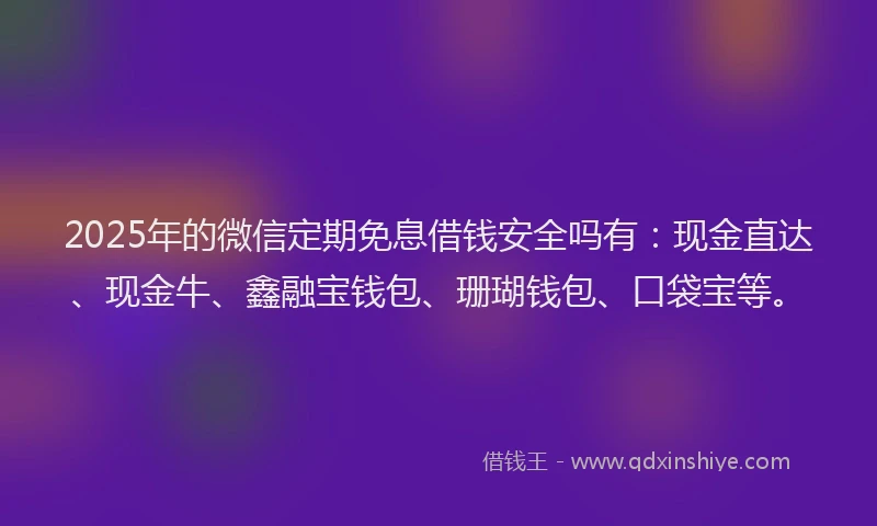 2025年的微信定期免息借钱安全吗有：现金直达、现金牛、鑫融宝钱包、珊瑚钱包、口袋宝等。