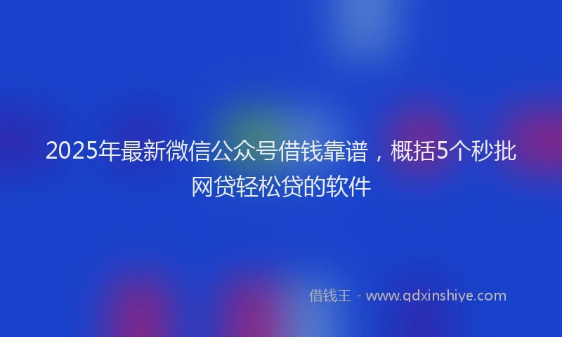 2025年最新微信公众号借钱靠谱，概括5个秒批网贷轻松贷的软件