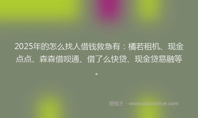 2025年的怎么找人借钱救急有：橘若租机、现金点点、森森借呗通、借了么快贷、现金贷易融等。