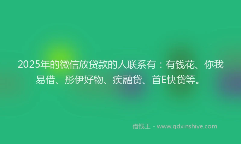 2025年的微信放贷款的人联系有：有钱花、你我易借、彤伊好物、疾融贷、首E快贷等。