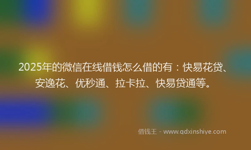 2025年的微信在线借钱怎么借的有：快易花贷、安逸花、优秒通、拉卡拉、快易贷通等。