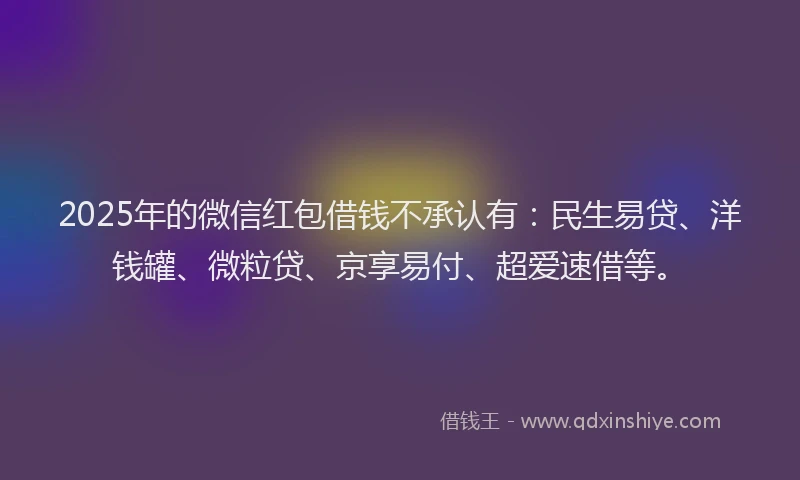 2025年的微信红包借钱不承认有：民生易贷、洋钱罐、微粒贷、京享易付、超爱速借等。