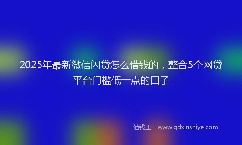 2025年最新微信闪贷怎么借钱的，整合5个网贷平台门槛低一点的口子