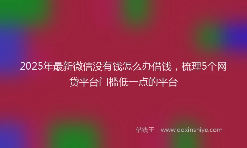 2025年最新微信没有钱怎么办借钱，梳理5个网贷平台门槛低一点的平台