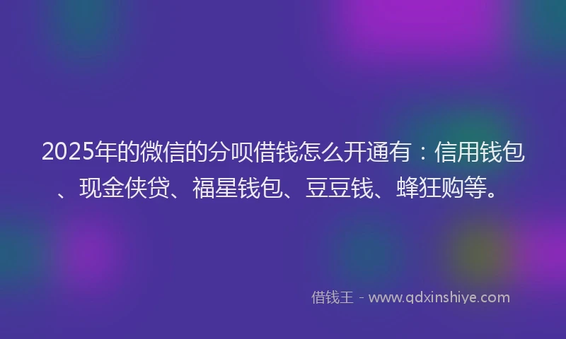 2025年的微信的分呗借钱怎么开通有：信用钱包、现金侠贷、福星钱包、豆豆钱、蜂狂购等。