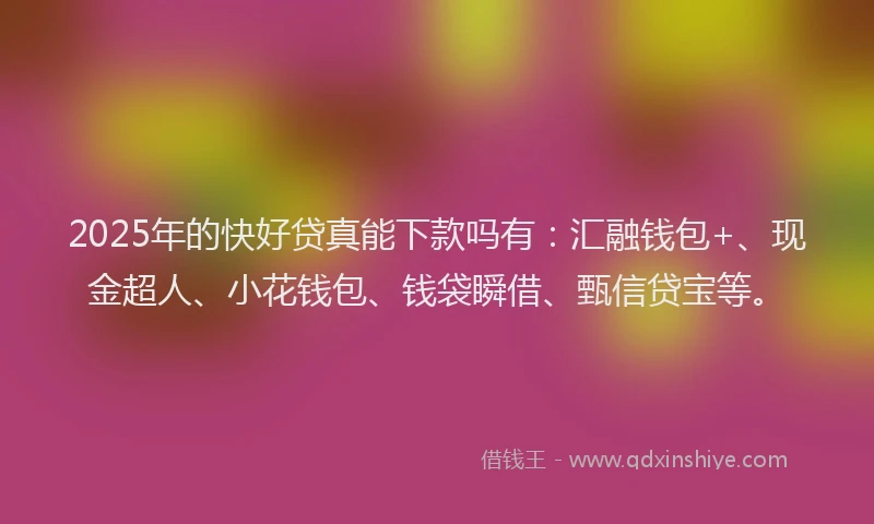 2025年的快好贷真能下款吗有：汇融钱包+、现金超人、小花钱包、钱袋瞬借、甄信贷宝等。