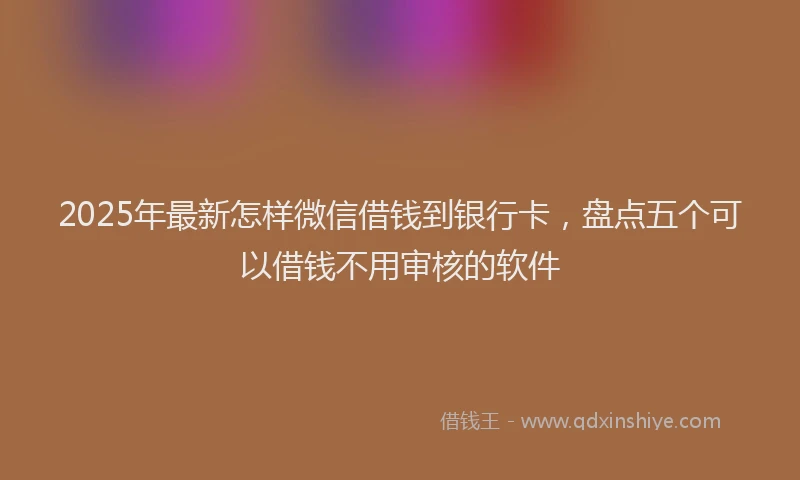 2025年最新怎样微信借钱到银行卡，盘点五个可以借钱不用审核的软件