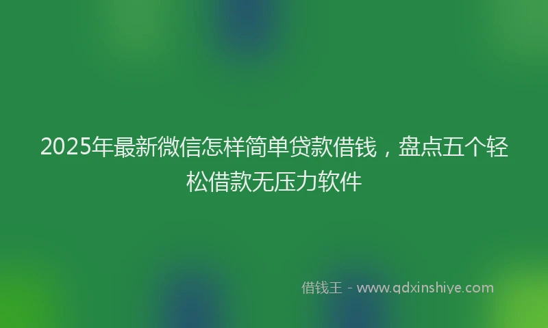 2025年最新微信怎样简单贷款借钱，盘点五个轻松借款无压力软件