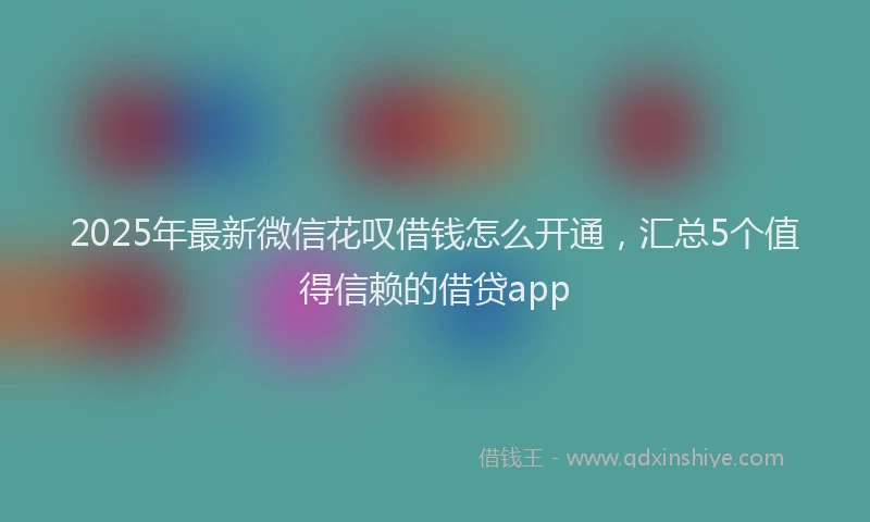 2025年最新微信花叹借钱怎么开通，汇总5个值得信赖的借贷app