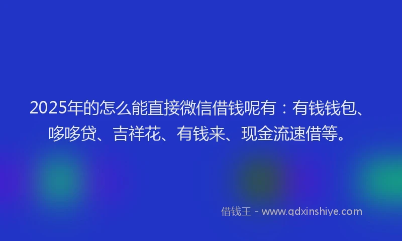 2025年的怎么能直接微信借钱呢有：有钱钱包、哆哆贷、吉祥花、有钱来、现金流速借等。