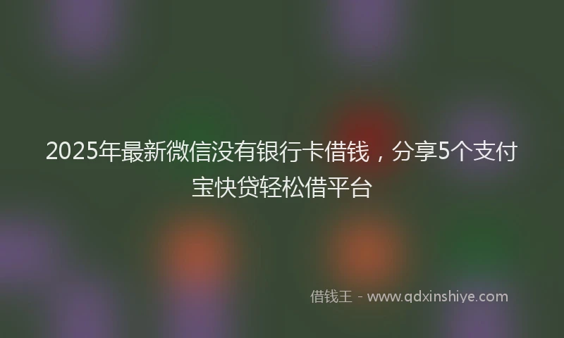2025年最新微信没有银行卡借钱，分享5个支付宝快贷轻松借平台