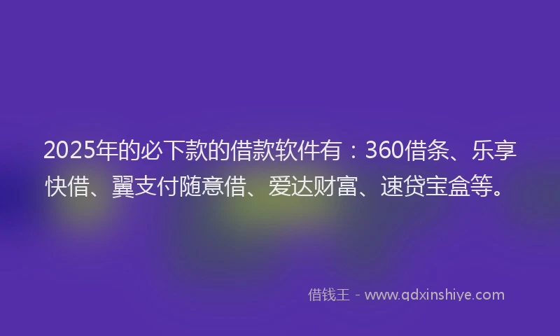 2025年的必下款的借款软件有：360借条、乐享快借、翼支付随意借、爱达财富、速贷宝盒等。