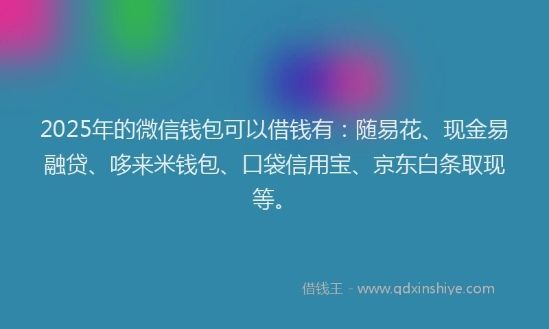 2025年的微信钱包可以借钱有：随易花、现金易融贷、哆来米钱包、口袋信用宝、京东白条取现等。