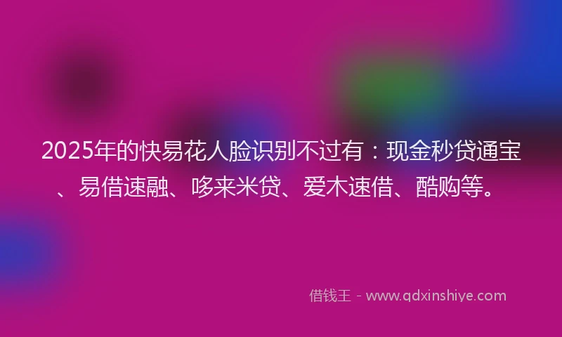 2025年的快易花人脸识别不过有：现金秒贷通宝、易借速融、哆来米贷、爱木速借、酷购等。