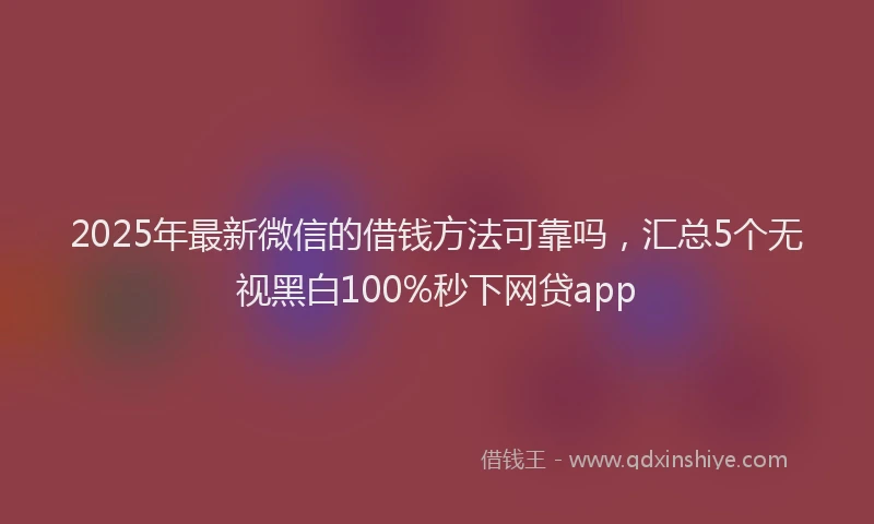 2025年最新微信的借钱方法可靠吗，汇总5个无视黑白100%秒下网贷app