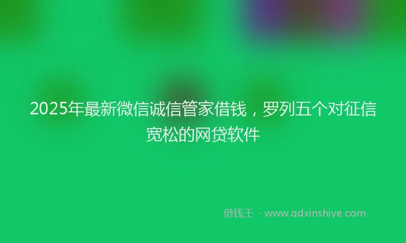 2025年最新微信诚信管家借钱，罗列五个对征信宽松的网贷软件