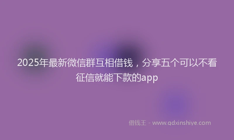 2025年最新微信群互相借钱，分享五个可以不看征信就能下款的app