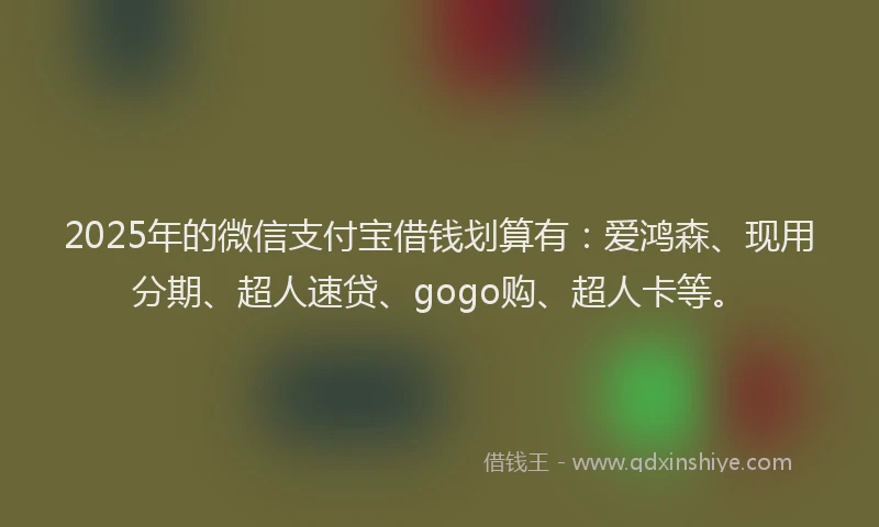 2025年的微信支付宝借钱划算有：爱鸿森、现用分期、超人速贷、gogo购、超人卡等。
