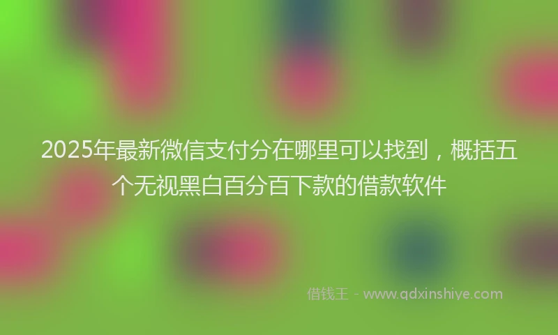 2025年最新微信支付分在哪里可以找到，概括五个无视黑白百分百下款的借款软件