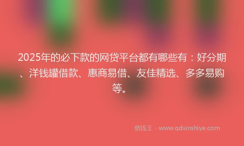 2025年的必下款的网贷平台都有哪些有：好分期、洋钱罐借款、惠商易借、友佳精选、多多易购等。